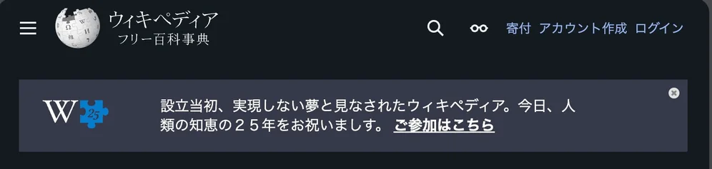 Wikipediaページヘッダー

「設立当初、実現しない夢と見なされたウィキペディア。今日、人類の知恵の２５年をお祝いましす。 ご参加はこちら」