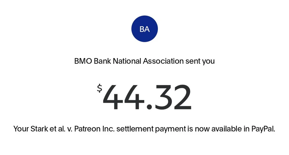 BMO Bank National Association sent you $44.32
Your Stark et al. v. Patreon Inc. settlement payment is now available in PayPal.