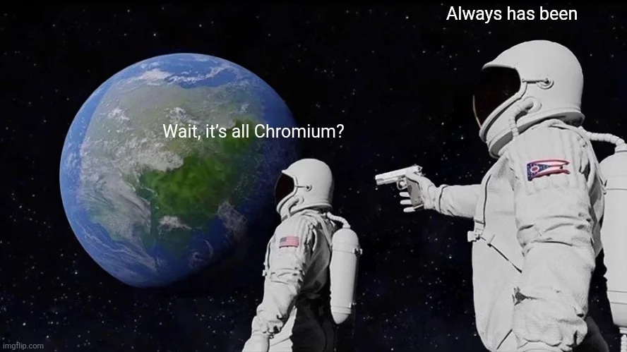 The “always has been” meme that reads:

- Wait, it’s all Chromium?
- Always has been.